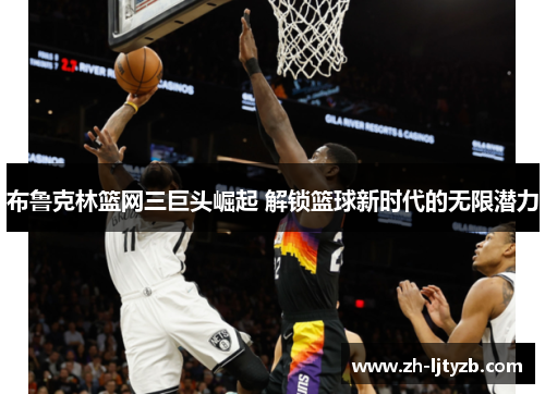 布鲁克林篮网三巨头崛起 解锁篮球新时代的无限潜力