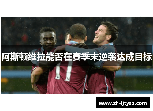 阿斯顿维拉能否在赛季末逆袭达成目标