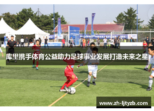 库里携手体育公益助力足球事业发展打造未来之星