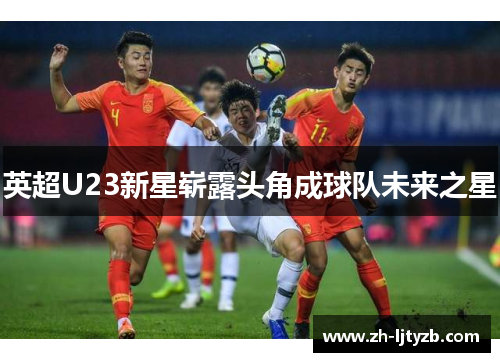 英超U23新星崭露头角成球队未来之星