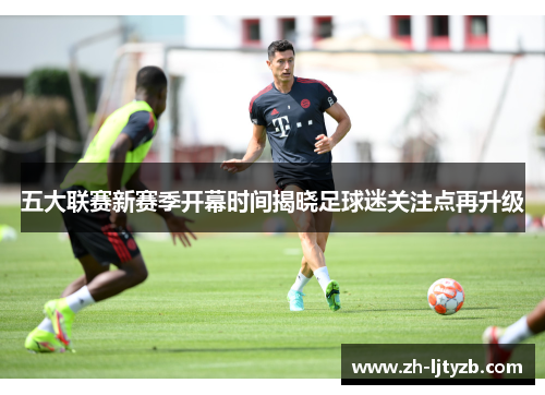 五大联赛新赛季开幕时间揭晓足球迷关注点再升级