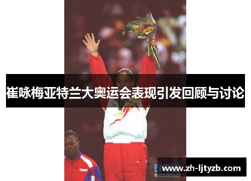 崔咏梅亚特兰大奥运会表现引发回顾与讨论